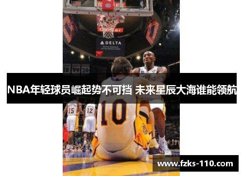 NBA年轻球员崛起势不可挡 未来星辰大海谁能领航