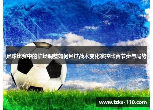 足球比赛中的临场调整如何通过战术变化掌控比赛节奏与局势